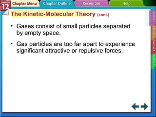 Section 12-1 The Kinetic-Molecular Theory  (cont.) Gases consist of small particles separated by empty space. Gas particles are too far apart to experience significant attractive or repulsive forces. 