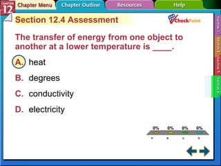 A B C D Section 12-4 Section 12.4 Assessment The transfer of energy from one object to another at a lower temperature is ____.   A. heat   B. degrees   C. conductivity   D. electricity   