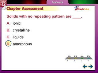 A B C D Chapter Assessment 3 Solids with no repeating pattern are ____.  A. ionic   B. crystalline   C. liquids   D. amorphous   