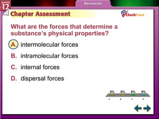 A B C D Chapter Assessment 5 What are the forces that determine a substance’s physical properties?  A. intermolecular forces   B. intramolecular forces   C. internal forces   D. dispersal forces   
