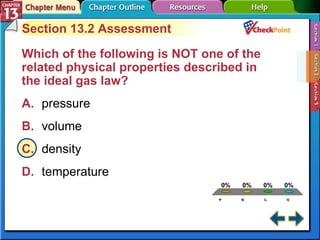 A B C D Section 13-2 Section 13.2 Assessment Which of the following is NOT one of the related physical properties described in the ideal gas law?   A. pressure   B. volume   C. density   D. temperature   