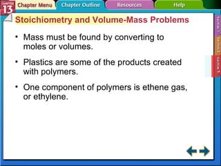 Section 13-3 Stoichiometry and Volume-Mass Problems Mass must be found by converting to moles or volumes. Plastics are some of the products created with polymers. One component of polymers is ethene gas, or ethylene. 