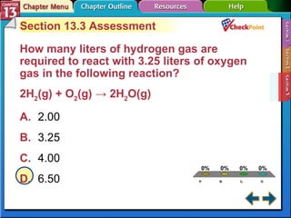 A B C D Section 13-3 Section 13.3 Assessment How many liters of hydrogen gas are required to react with 3.25 liters of oxygen gas in the following reaction? 2H 2 (g) + O 2 (g) -> 2H 2 O(g)  A. 2.00  B. 3.25 C. 4.00 D. 6.50  