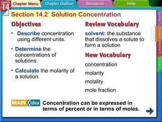 Section 14-2 Section 14.2  Solution Concentration Describe   concentration using different units.  solvent:   the substance that dissolves a solute to form a solution concentration molarity molality mole fraction Determine   the concentrations of solutions. Calculate   the molarity of a solution. Concentration can be expressed in terms of percent or in terms of moles. 