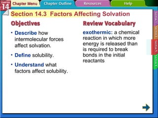 Section 14-3 Section 14.3  Factors Affecting Solvation Describe   how intermolecular forces affect solvation. exothermic:   a chemical reaction in which more energy is released than is required to break bonds in the initial reactants Define  solubility. Understand  what factors affect solubility. 