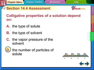 A B C D Section 14-4 Section 14.4 Assessment Colligative properties of a solution depend on:   A. the type of solute   B. the type of solvent   C. the vapor pressure of the  solvent   D. the number of particles of  solute   