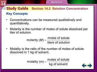 Study Guide 2 Section 14.2  Solution Concentration Key Concepts Concentrations can be measured qualitatively and quantitatively. Molarity is the number of moles of solute dissolved per liter of solution. Molality is the ratio of the number of moles of solute dissolved in 1 kg of solvent. 