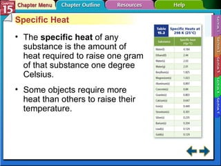 Section 15-1 Specific Heat The  specific heat  of any substance is the amount of heat required to raise one gram of that substance one degree Celsius. Some objects require more heat than others to raise their temperature. 