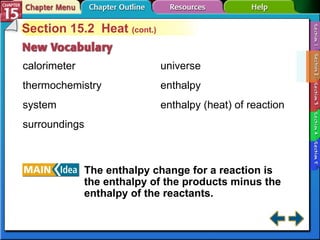 Section 15-2 Section 15.2  Heat  (cont.) calorimeter thermochemistry system surroundings The enthalpy change for a reaction is the enthalpy of the products minus the enthalpy of the reactants. universe enthalpy enthalpy (heat) of reaction 