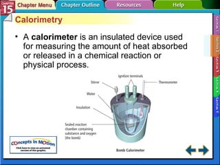 Section 15-2 Calorimetry A  calorimeter   is an insulated device used for measuring the amount of heat absorbed or released in a chemical reaction or physical process. 