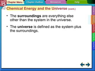 Section 15-2 Chemical Energy and the Universe  (cont.) The  surroundings   are everything else other than the system in the universe. The  universe   is defined as the system plus the surroundings. 