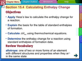 Section 15-4 Section 15.4  Calculating Enthalpy Change Apply   Hess’s law to calculate the enthalpy change for a reaction. allotrope:   one of two or more forms of an element with different structures and properties when they are in the same state  Explain   the basis for the table of standard enthalpies of formation. Calculate   ∆ H rxn  using thermochemical equations. Determine   the enthalpy change for a reaction using standard enthalpies of formation data. 