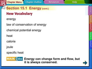 Section 15-1 Section 15.1  Energy  (cont.) energy law of conservation of energy chemical potential energy heat calorie joule specific heat Energy can change form and flow, but it is always conserved. 