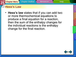 Section 15-4 Hess's Law Hess’s law   states that if you can add two or more thermochemical equations to produce a final equation for a reaction, then the sum of the enthalpy changes for the individual reactions is the enthalpy change for the final reaction. 
