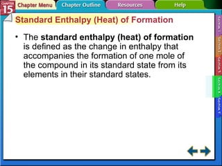 Section 15-4 Standard Enthalpy (Heat) of Formation The  standard enthalpy (heat) of formation   is defined as the change in enthalpy that accompanies the formation of one mole of the compound in its standard state from its elements in their standard states. 