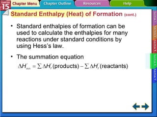 Section 15-4 Standard Enthalpy (Heat) of Formation  (cont.) Standard enthalpies of formation can be used to calculate the enthalpies for many reactions under standard conditions by using Hess’s law. The summation equation 