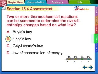A B C D Section 15-4 Section 15.4 Assessment Two or more thermochemical reactions can be summed to determine the overall enthalpy changes based on what law?  A. Boyle’s law   B. Hess’s law   C. Gay-Lussac’s law   D. law of conservation of energy   