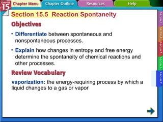 Section 15-5 Section 15.5  Reaction Spontaneity Differentiate   between spontaneous and nonspontaneous processes. vaporization:   the energy-requiring process by which a liquid changes to a gas or vapor  Explain   how changes in entropy and free energy determine the spontaneity of chemical reactions and other processes. 