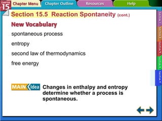 Section 15-5 Section 15.5  Reaction Spontaneity  (cont.) spontaneous process entropy second law of thermodynamics free energy Changes in enthalpy and entropy determine whether a process is spontaneous.   