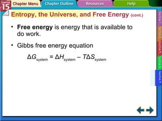 Section 15-5 Entropy, the Universe, and Free Energy  (cont.) Free energy  is energy that is available to do work. Gibbs free energy equation Δ G system  = Δ H system  –  T Δ S system 