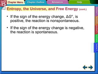 Section 15-5 Entropy, the Universe, and Free Energy  (cont.) If the sign of the energy change, Δ G °, is positive, the reaction is nonspontaneous. If the sign of the energy change is negative, the reaction is spontaneous. 