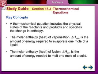Study Guide 3 Section 15.3  Thermochemical  Equations Key Concepts A thermochemical equation includes the physical states of the reactants and products and specifies the change in enthalpy. The molar enthalpy (heat) of vaporization, ∆ H vap , is the amount of energy required to evaporate one mole of a liquid. The molar enthalpy (heat) of fusion, ∆ H fus , is the amount of energy needed to melt one mole of a solid. 