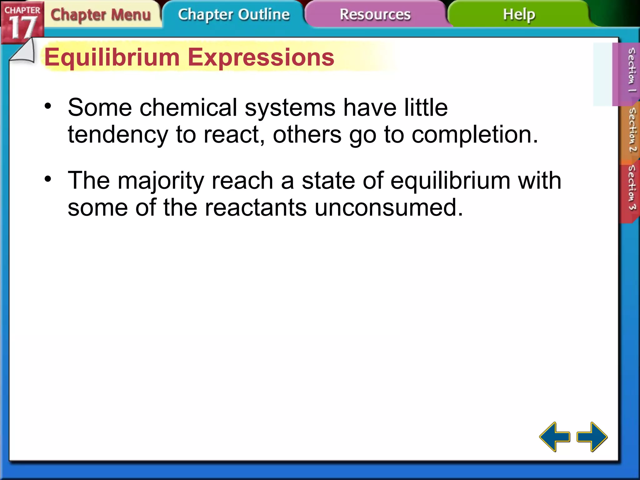 Section 17-1 Equilibrium Expressions Some chemical systems have little tendency to react, others go to completion. The majority reach a state of equilibrium with some of the reactants unconsumed. 