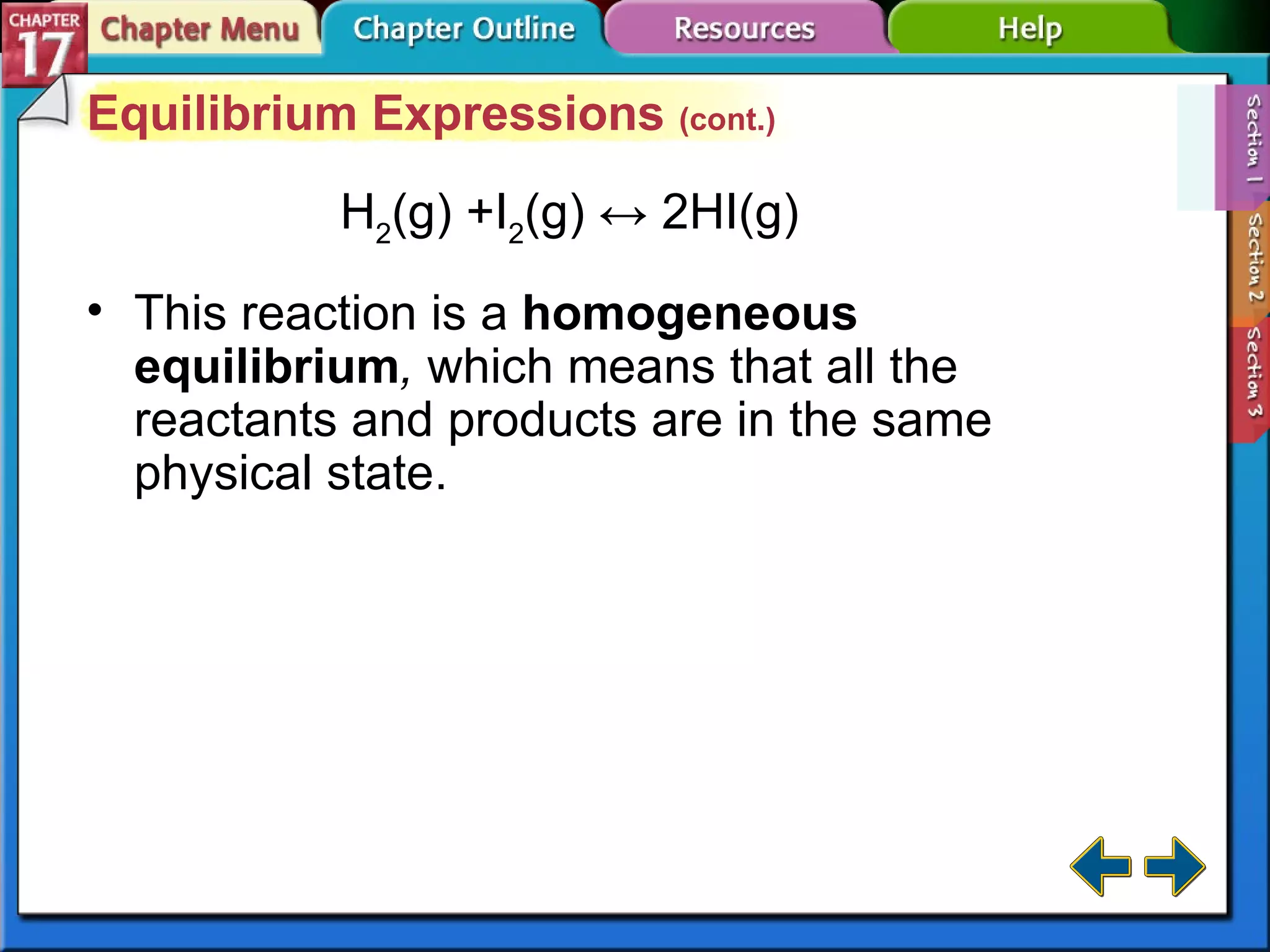 Section 17-1 Equilibrium Expressions  (cont.) H 2 (g) +I 2 (g) ↔ 2HI(g) This reaction is a  homogeneous equilibrium ,  which means that all the reactants and products are in the same physical state. 