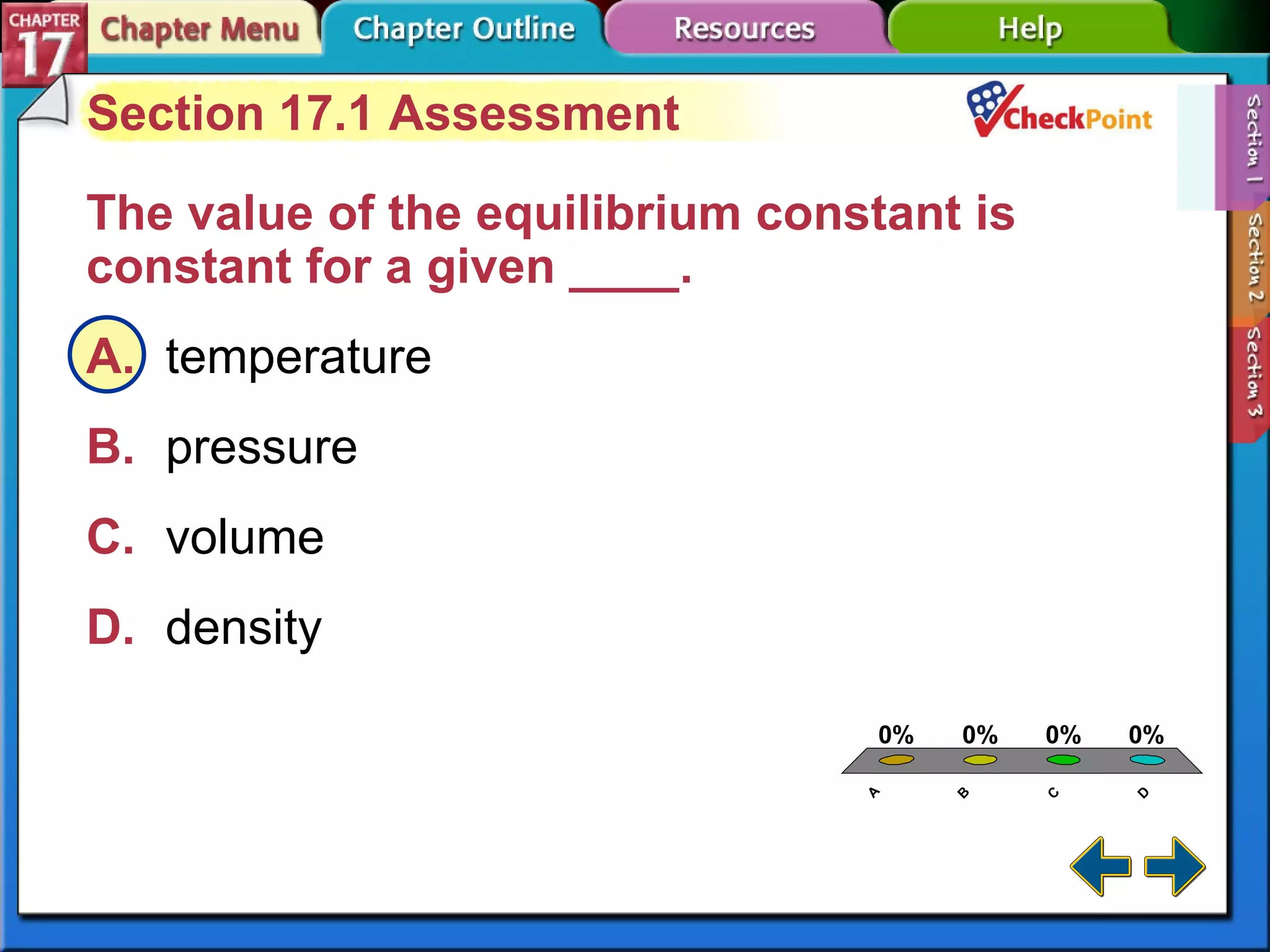 A B C D Section 17-1 Section 17.1 Assessment The value of the equilibrium constant is constant for a given ____.  A. temperature   B. pressure   C. volume   D. density   