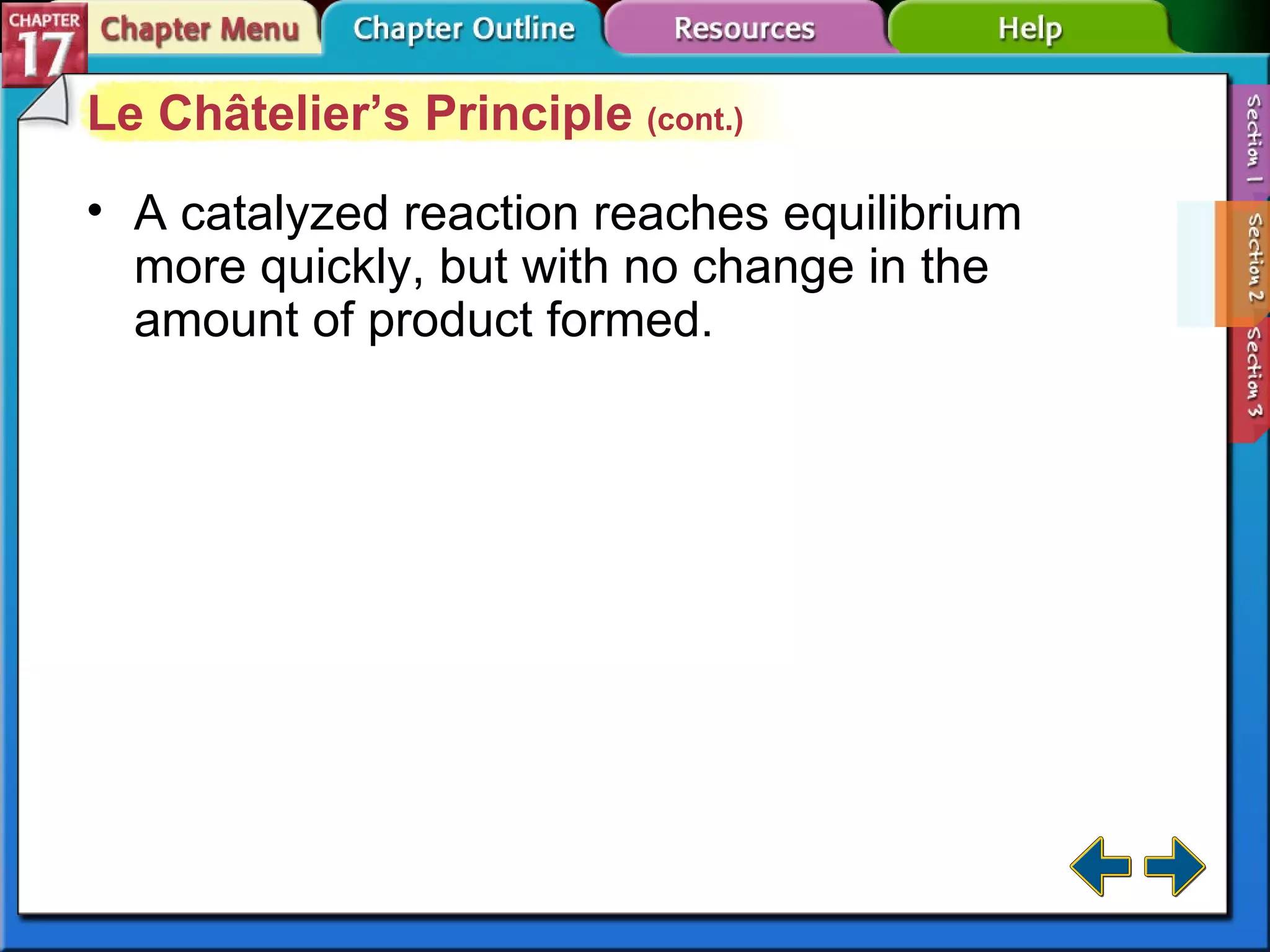 Section 17-2 Le Châtelier’s Principle  (cont.) A catalyzed reaction reaches equilibrium more quickly, but with no change in the amount of product formed. 