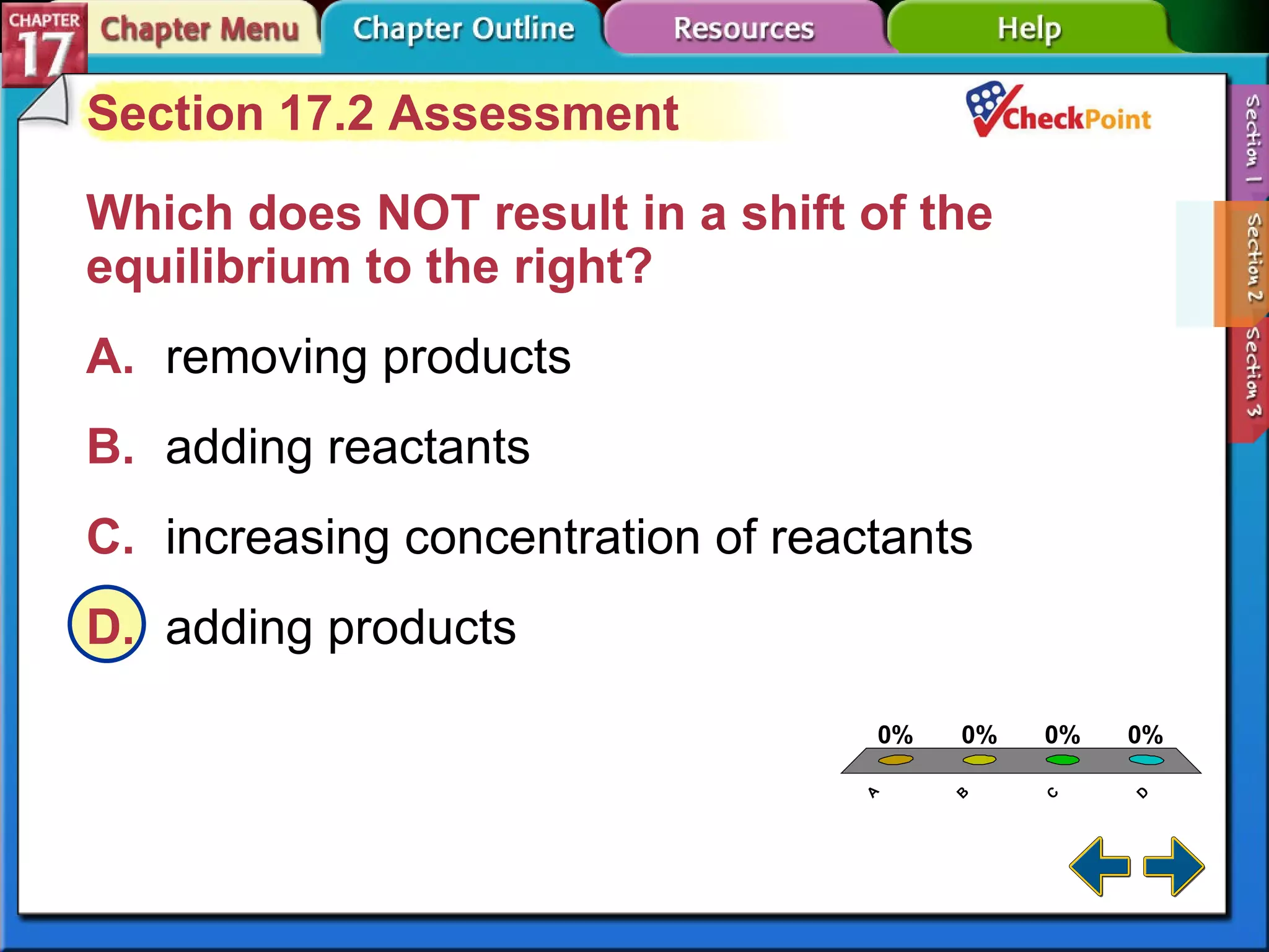 A B C D Section 17-2 Section 17.2 Assessment Which does NOT result in a shift of the equilibrium to the right?  A. removing products   B. adding reactants   C. increasing concentration of reactants   D. adding products   