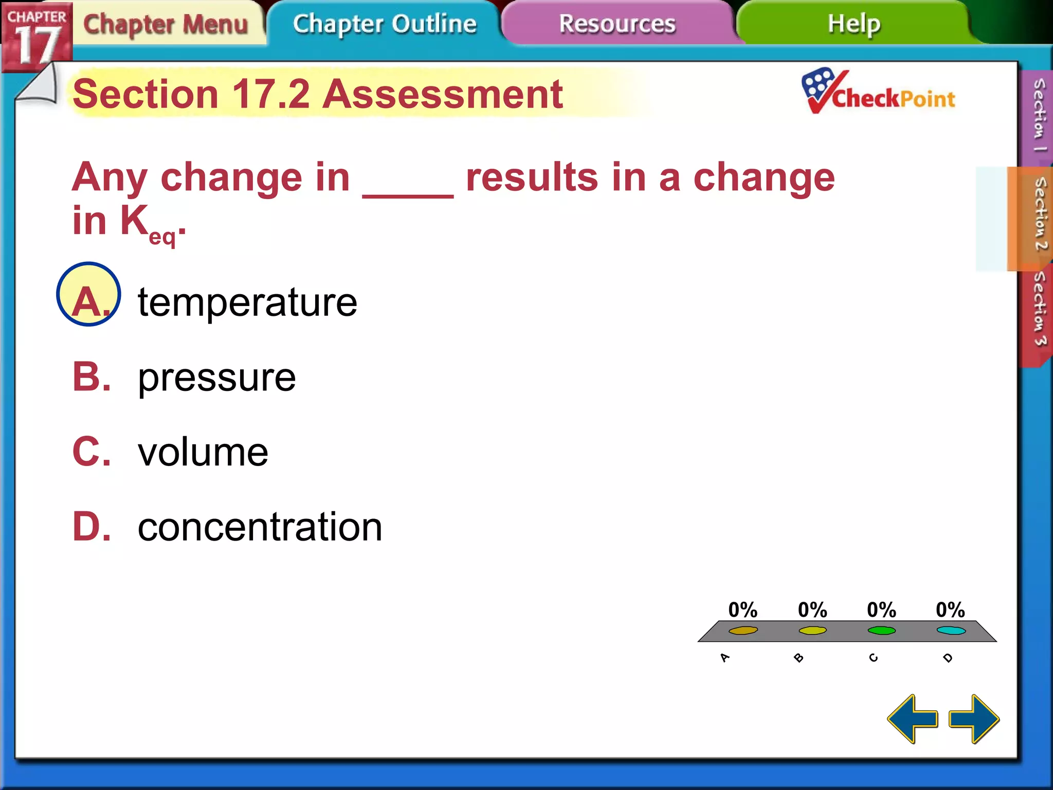 A B C D Section 17-2 Section 17.2 Assessment Any change in ____ results in a change  in K eq .  A. temperature   B. pressure   C. volume   D. concentration   