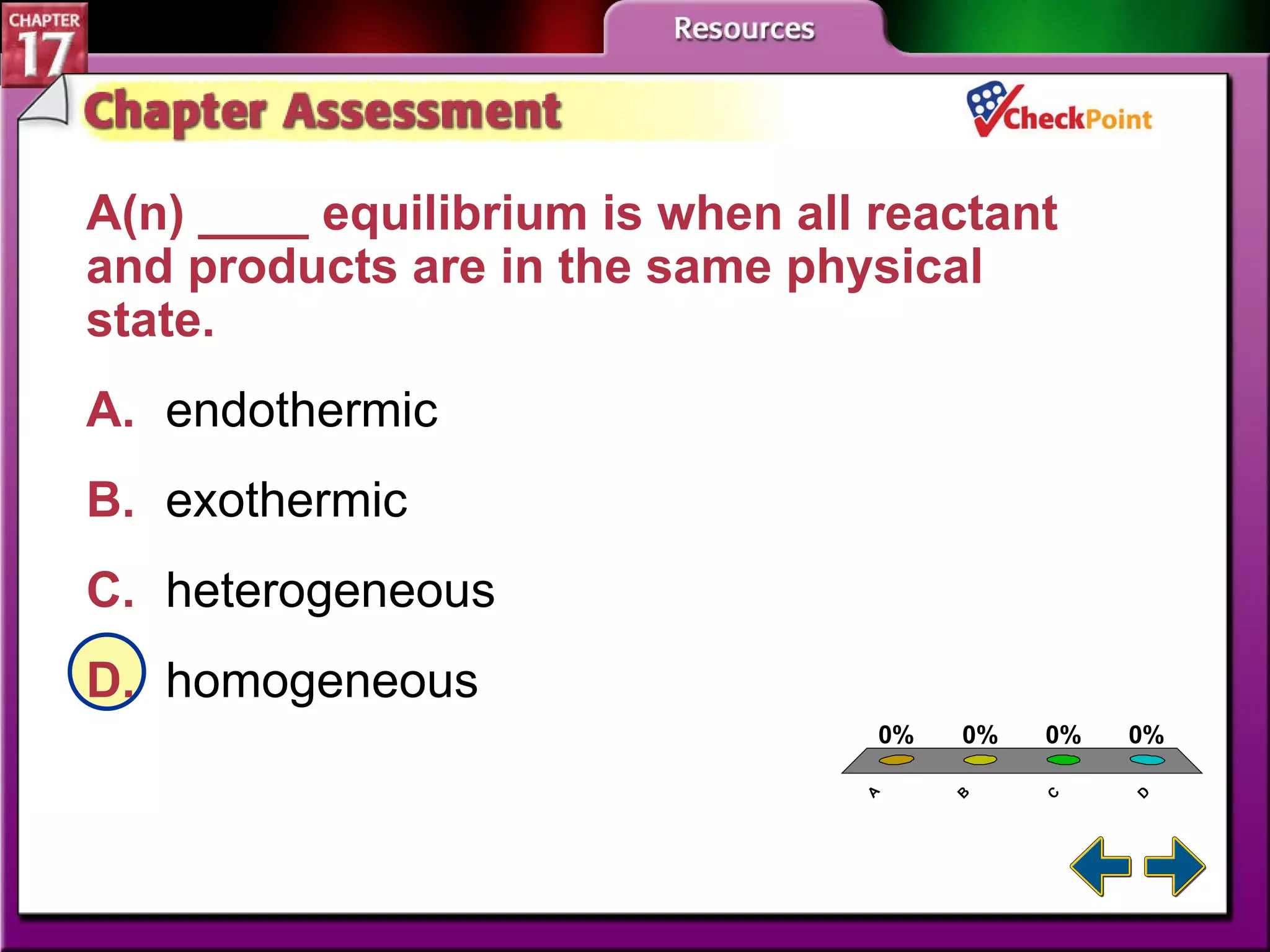 A B C D Chapter Assessment 2 A(n) ____ equilibrium is when all reactant and products are in the same physical state.  A. endothermic   B. exothermic   C. heterogeneous   D. homogeneous   