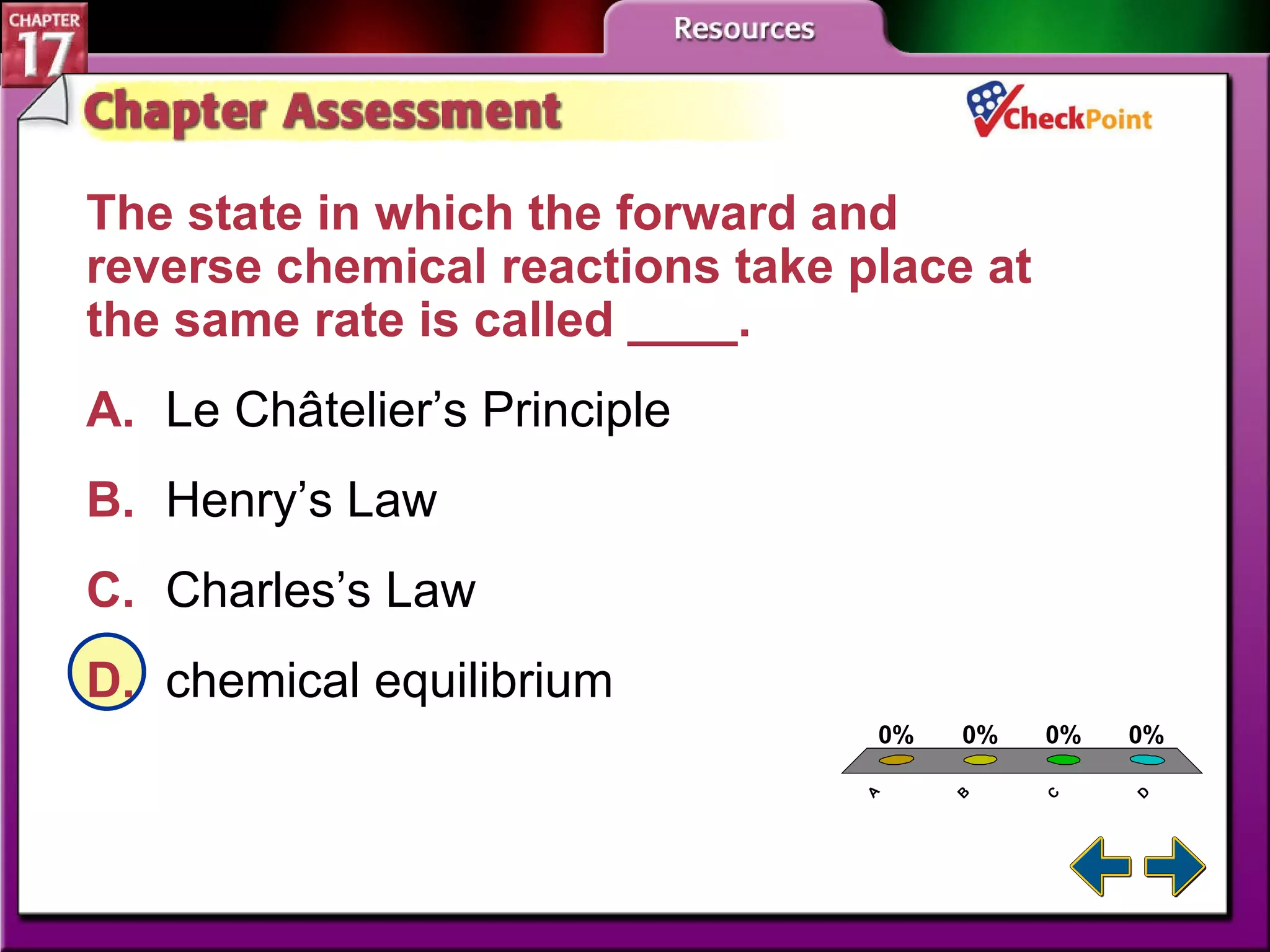 A B C D Chapter Assessment 5 The state in which the forward and reverse chemical reactions take place at the same rate is called ____. A. Le Châtelier’s Principle   B. Henry’s Law   C. Charles’s Law   D. chemical equilibrium   