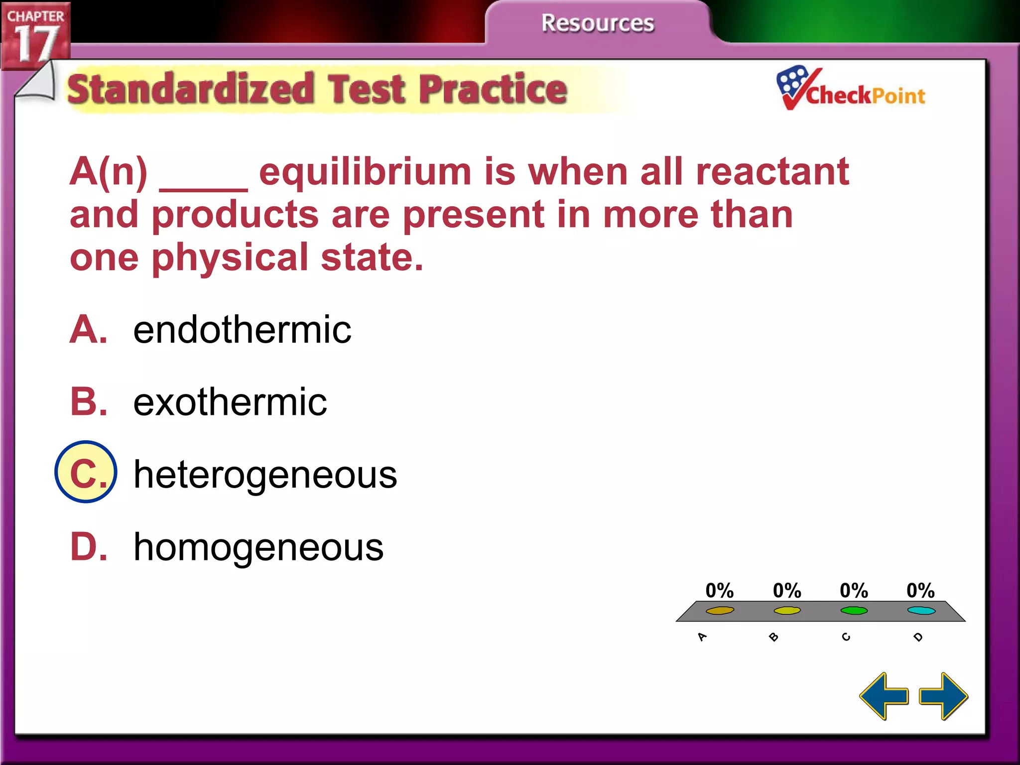 A B C D STP 2 A(n) ____ equilibrium is when all reactant and products are present in more than one physical state.  A. endothermic   B. exothermic   C. heterogeneous   D. homogeneous 