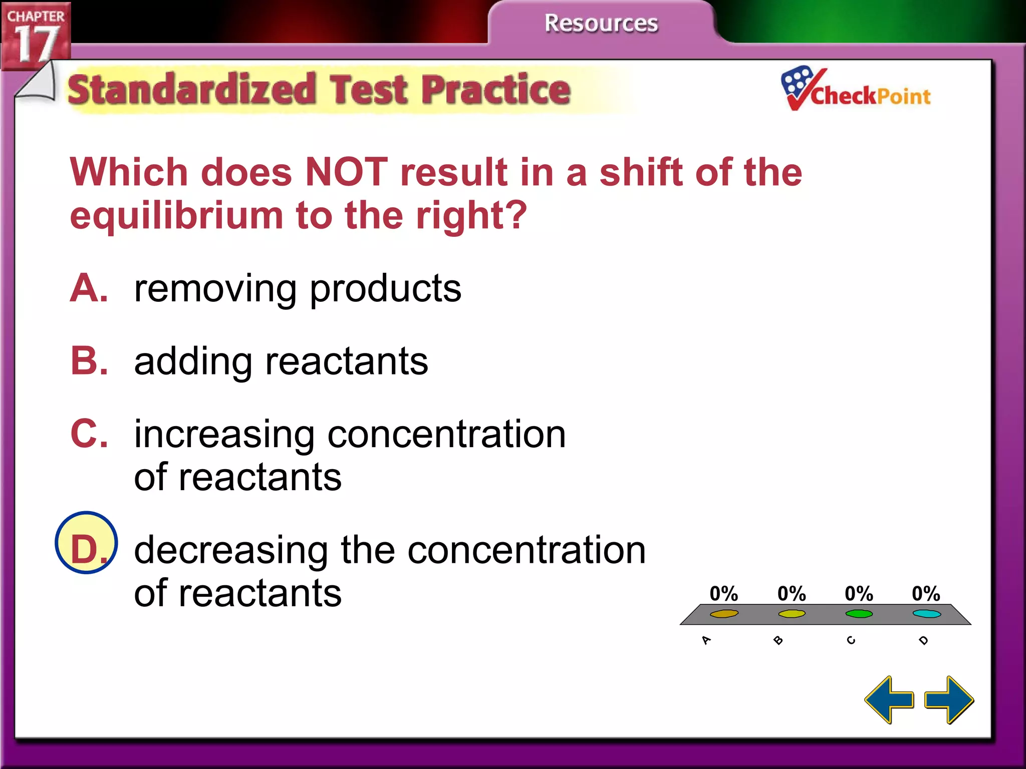 A B C D STP 5 Which does NOT result in a shift of the equilibrium to the right?  A. removing products   B. adding reactants   C. increasing concentration  of reactants   D. decreasing the concentration  of reactants   
