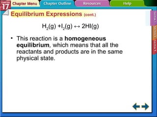 Section 17-1 Equilibrium Expressions  (cont.) H 2 (g) +I 2 (g) ↔ 2HI(g) This reaction is a  homogeneous equilibrium ,  which means that all the reactants and products are in the same physical state. 