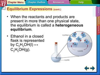 Section 17-1 Equilibrium Expressions  (cont.) When the reactants and products are present in more than one physical state, the equilibrium is called a  heterogeneous equilibrium . Ethanol in a closed flask is represented by C 2 H 5 OH(l) ↔ C 2 H 5 OH(g). 