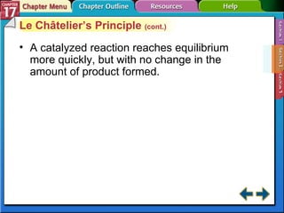 Section 17-2 Le Châtelier’s Principle  (cont.) A catalyzed reaction reaches equilibrium more quickly, but with no change in the amount of product formed. 