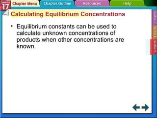 Section 17-3 Calculating Equilibrium Concentrations Equilibrium constants can be used to calculate unknown concentrations of products when other concentrations are known. 