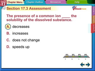 A B C D Section 17-3 Section 17.3 Assessment The presence of a common ion ____ the solubility of the dissolved substance.  A. decreases   B. increases   C. does not change   D. speeds up   