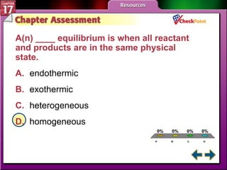 A B C D Chapter Assessment 2 A(n) ____ equilibrium is when all reactant and products are in the same physical state.  A. endothermic   B. exothermic   C. heterogeneous   D. homogeneous   