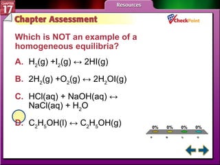 A B C D Chapter Assessment 3 Which is NOT an example of a homogeneous equilibria?   A. H 2 (g) +I 2 (g) ↔ 2HI(g)   B. 2H 2 (g) +O 2 (g) ↔ 2H 2 OI(g)   C. HCl(aq) + NaOH(aq) ↔ NaCl(aq) + H 2 O   D. C 2 H 5 OH(l) ↔ C 2 H 5 OH(g)   