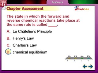 A B C D Chapter Assessment 5 The state in which the forward and reverse chemical reactions take place at the same rate is called ____. A. Le Châtelier’s Principle   B. Henry’s Law   C. Charles’s Law   D. chemical equilibrium   