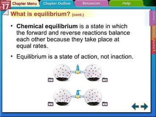 Section 17-1 What is equilibrium?  (cont.) Chemical equilibrium  is a state in which the forward and reverse reactions balance each other because they take place at equal rates. Equilibrium is a state of action, not inaction. 