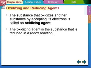 Section 19-1 Oxidizing and Reducing Agents The substance that oxidizes another substance by accepting its electrons is called an  oxidizing agent . The oxidizing agent is the substance that is reduced in a redox reaction. 