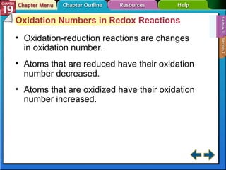 Section 19-1 Oxidation Numbers in Redox Reactions Oxidation-reduction reactions are changes in oxidation number. Atoms that are reduced have their oxidation number decreased. Atoms that are oxidized have their oxidation number increased. 