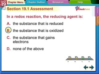 A B C D Section 19-1 Section 19.1 Assessment In a redox reaction, the reducing agent is:  A. the substance that is reduced   B. the substance that is oxidized   C. the substance that gains  electrons   D. none of the above   