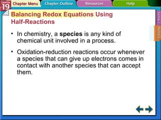 Section 19-2 Balancing Redox Equations Using  Half-Reactions In chemistry, a  species  is any kind of chemical unit involved in a process. Oxidation-reduction reactions occur whenever a species that can give up electrons comes in contact with another species that can accept them. 