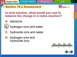 A B C D Section 19-2 Section 19.2 Assessment In acid solution, what would you use to balance the charge in a redox-reaction?   A. electrons   B. hydrogen ions and water C. hydroxide ions and water   D. hydrogen ions and  hydroxide ions   